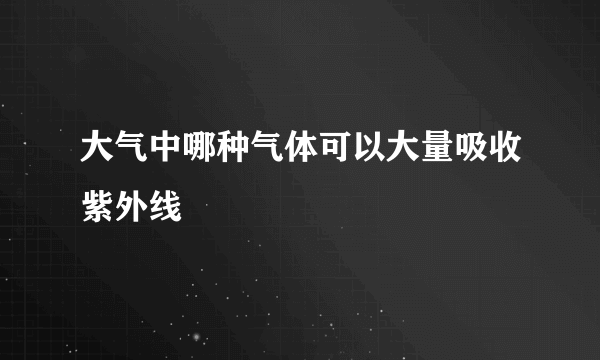 大气中哪种气体可以大量吸收紫外线