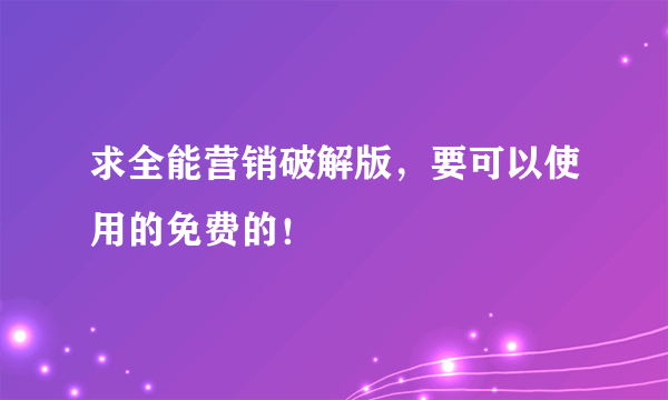 求全能营销破解版，要可以使用的免费的！