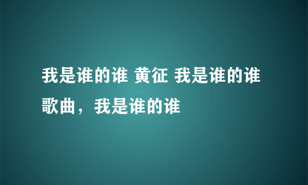 我是谁的谁 黄征 我是谁的谁歌曲，我是谁的谁