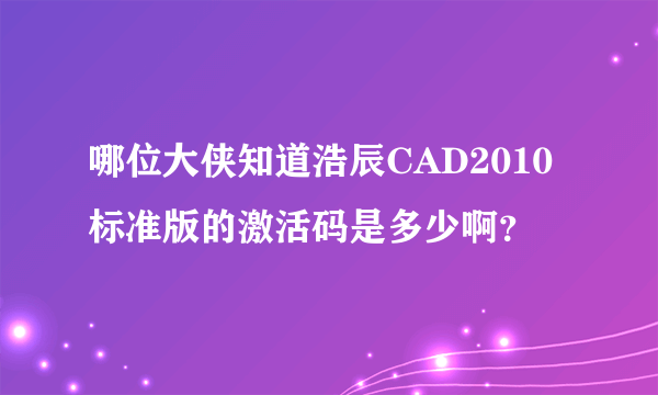 哪位大侠知道浩辰CAD2010标准版的激活码是多少啊？