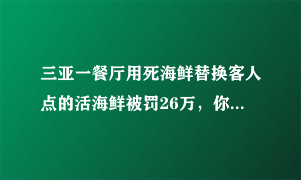 三亚一餐厅用死海鲜替换客人点的活海鲜被罚26万，你怎么看？