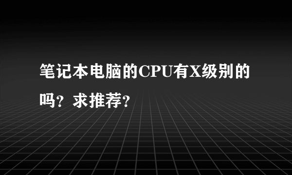 笔记本电脑的CPU有X级别的吗？求推荐？