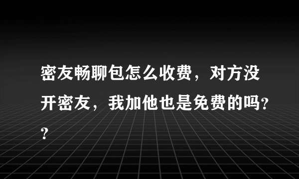 密友畅聊包怎么收费，对方没开密友，我加他也是免费的吗？？