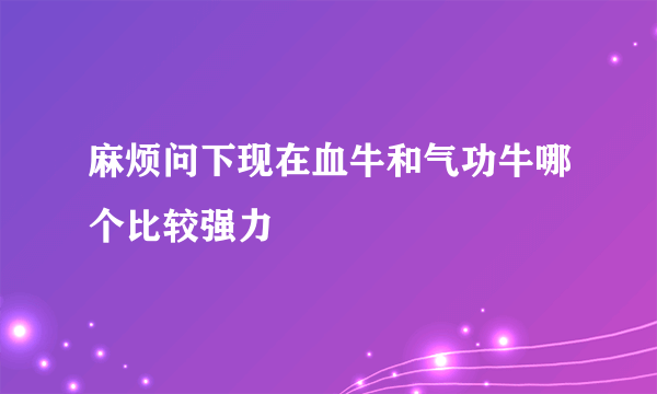 麻烦问下现在血牛和气功牛哪个比较强力