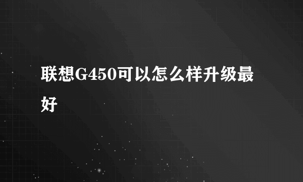 联想G450可以怎么样升级最好