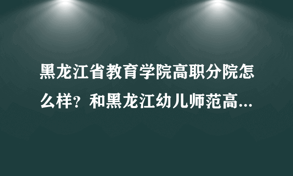 黑龙江省教育学院高职分院怎么样？和黑龙江幼儿师范高等专科学校相比呢？
