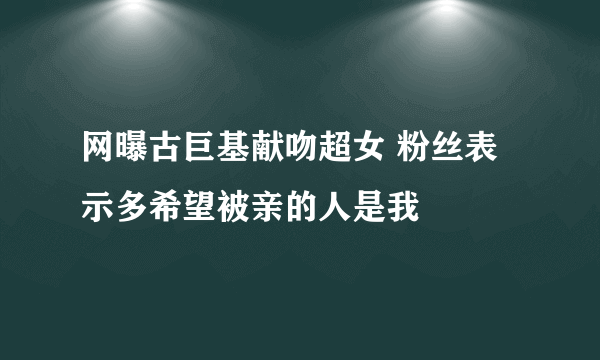 网曝古巨基献吻超女 粉丝表示多希望被亲的人是我