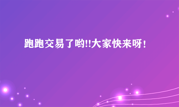 跑跑交易了哟!!大家快来呀！