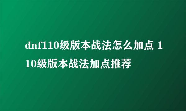 dnf110级版本战法怎么加点 110级版本战法加点推荐