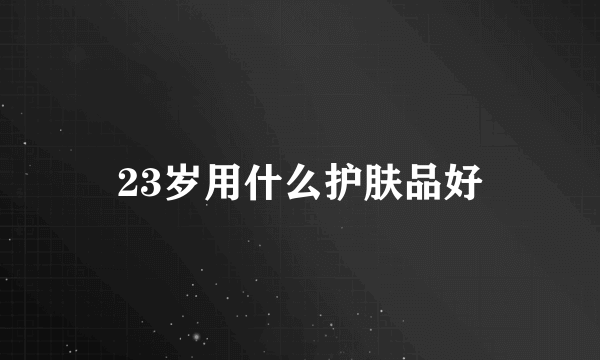 23岁用什么护肤品好