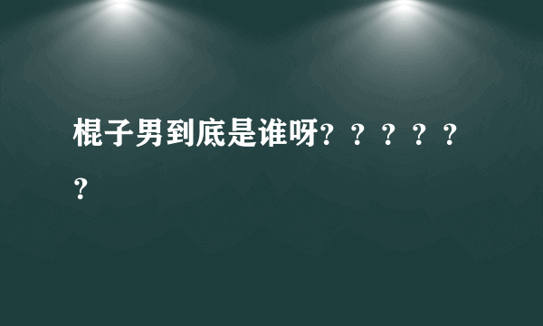 棍子男到底是谁呀？？？？？？