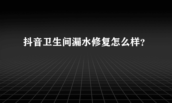 抖音卫生间漏水修复怎么样？