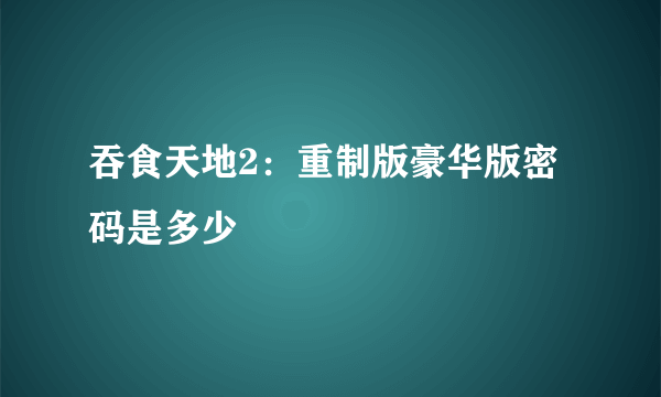 吞食天地2：重制版豪华版密码是多少