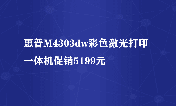 惠普M4303dw彩色激光打印一体机促销5199元