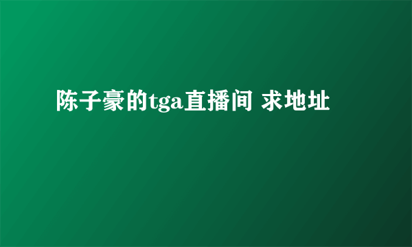 陈子豪的tga直播间 求地址