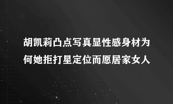 胡凯莉凸点写真显性感身材为何她拒打星定位而愿居家女人