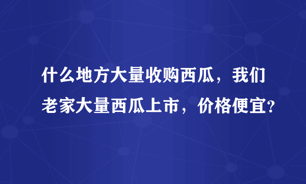 什么地方大量收购西瓜，我们老家大量西瓜上市，价格便宜？