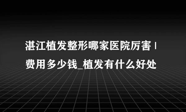 湛江植发整形哪家医院厉害 | 费用多少钱_植发有什么好处