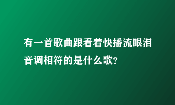 有一首歌曲跟看着快播流眼泪音调相符的是什么歌？