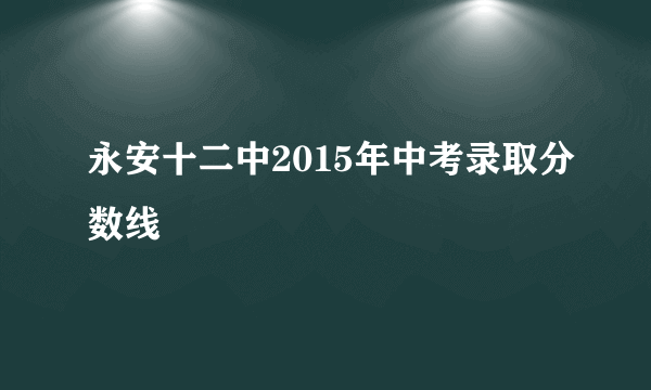 永安十二中2015年中考录取分数线