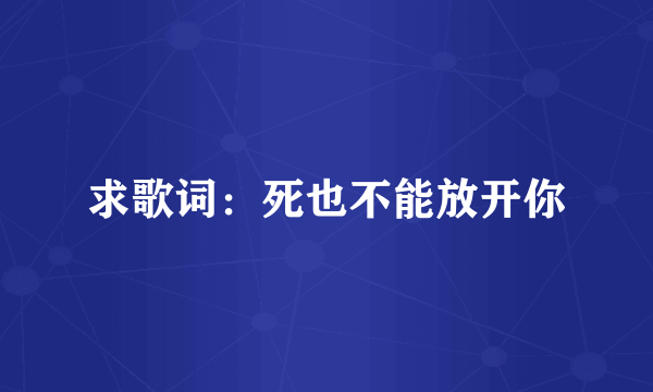 求歌词：死也不能放开你