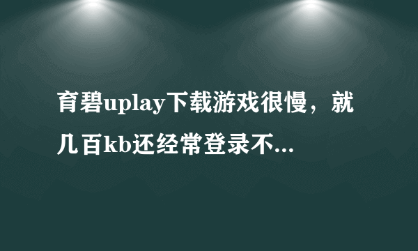 育碧uplay下载游戏很慢，就几百kb还经常登录不了，有什么办法么？