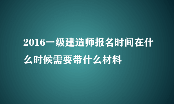 2016一级建造师报名时间在什么时候需要带什么材料