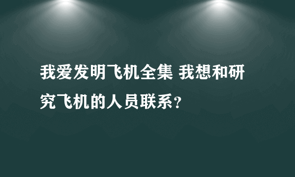 我爱发明飞机全集 我想和研究飞机的人员联系？