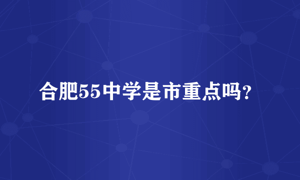 合肥55中学是市重点吗？