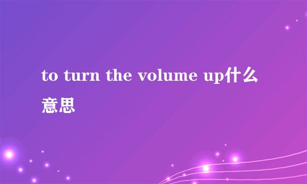 to turn the volume up什么意思