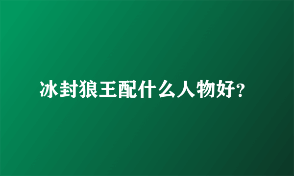 冰封狼王配什么人物好？