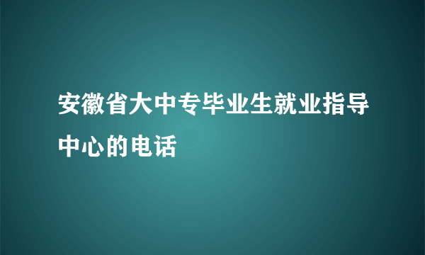 安徽省大中专毕业生就业指导中心的电话
