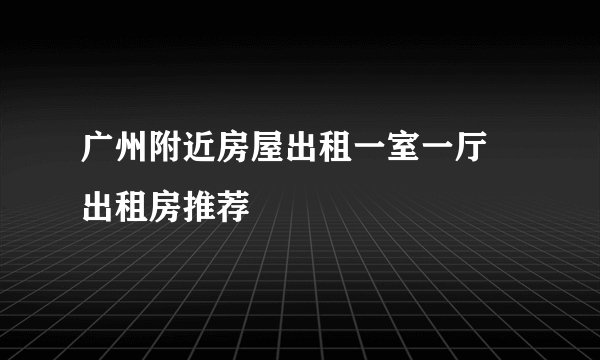 广州附近房屋出租一室一厅 出租房推荐