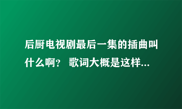 后厨电视剧最后一集的插曲叫什么啊？ 歌词大概是这样的 时间仿佛定格在这一刻，忽然看见了生活的颜色。