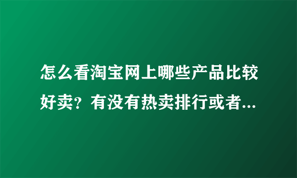 怎么看淘宝网上哪些产品比较好卖？有没有热卖排行或者热卖指南？