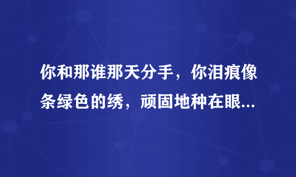 你和那谁那天分手，你泪痕像条绿色的绣，顽固地种在眼睛一角，直到永久抹不走，，