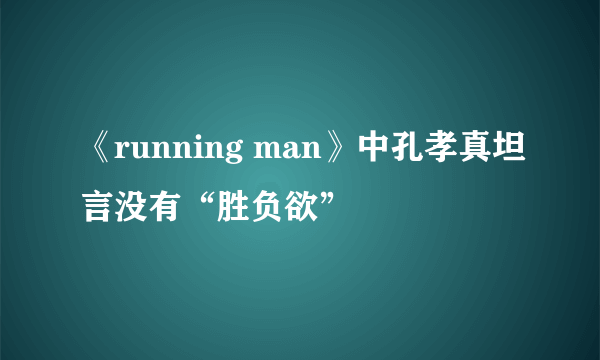 《running man》中孔孝真坦言没有“胜负欲”