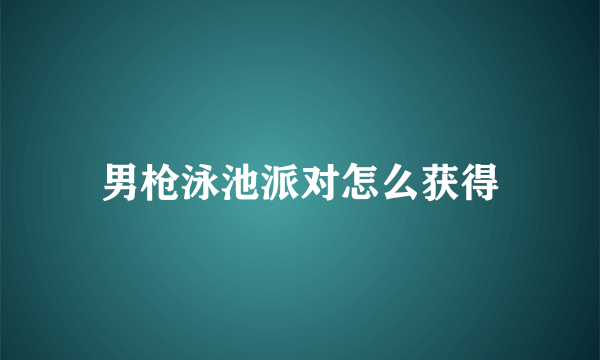 男枪泳池派对怎么获得