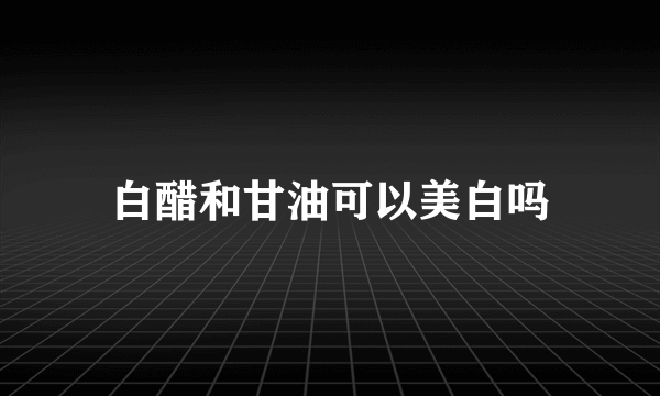 白醋和甘油可以美白吗