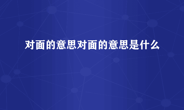 对面的意思对面的意思是什么