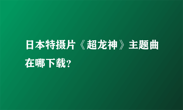 日本特摄片《超龙神》主题曲在哪下载？