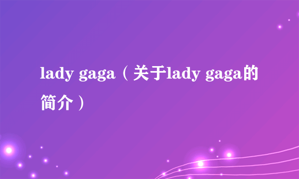 lady gaga（关于lady gaga的简介）