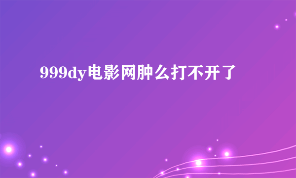 999dy电影网肿么打不开了