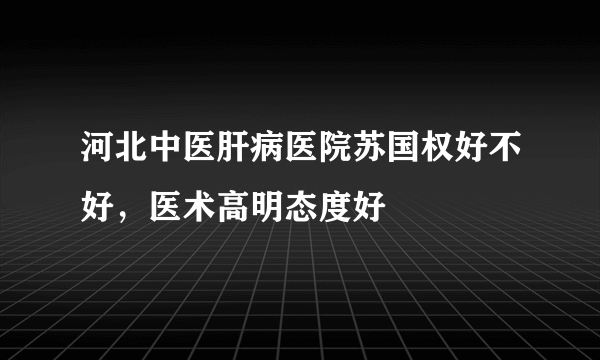 河北中医肝病医院苏国权好不好，医术高明态度好