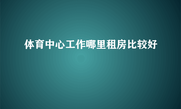 体育中心工作哪里租房比较好