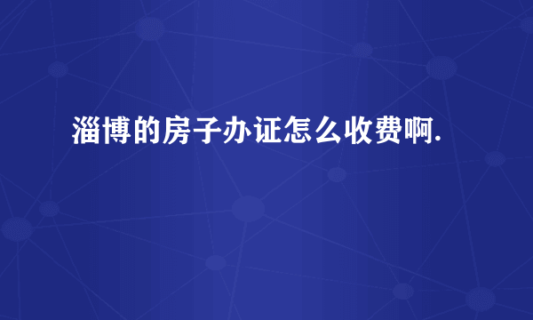 淄博的房子办证怎么收费啊.
