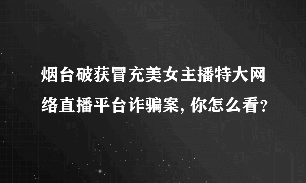 烟台破获冒充美女主播特大网络直播平台诈骗案, 你怎么看？