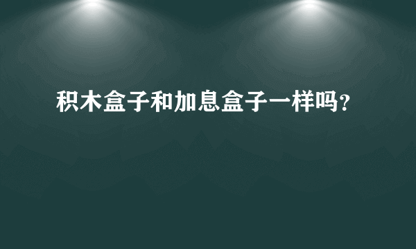 积木盒子和加息盒子一样吗？