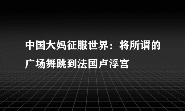 中国大妈征服世界：将所谓的广场舞跳到法国卢浮宫