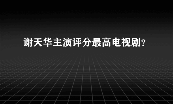 谢天华主演评分最高电视剧？